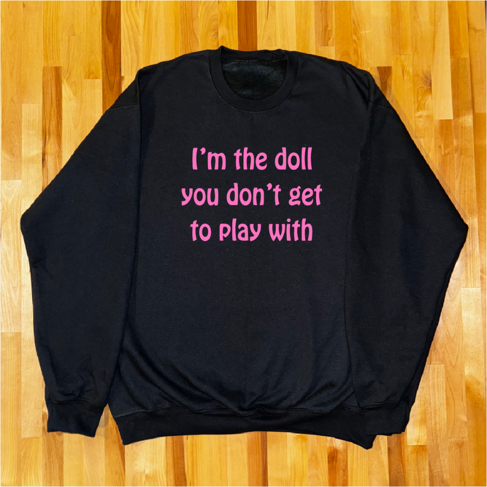 Im the doll you don't get to play with Crewneck